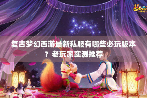 复古梦幻西游最新私服有哪些必玩版本？老玩家实测推荐