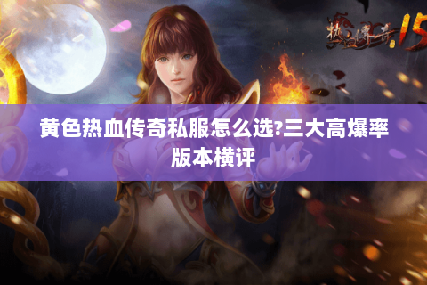 黄色热血传奇私服怎么选?三大高爆率版本横评