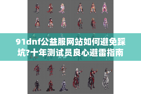 91dnf公益服网站如何避免踩坑?十年测试员良心避雷指南