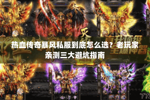 热血传奇暴风私服到底怎么选？老玩家亲测三大避坑指南