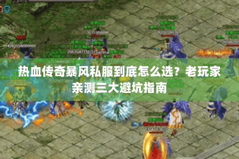 热血传奇暴风私服到底怎么选？老玩家亲测三大避坑指南