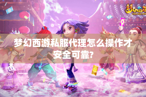 梦幻西游私服代理怎么操作才安全可靠?