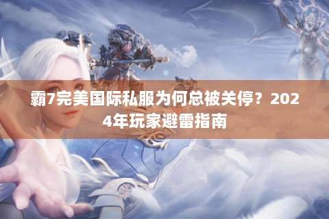 霸7完美国际私服为何总被关停？2024年玩家避雷指南