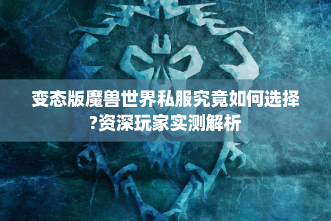 变态版魔兽世界私服究竟如何选择?资深玩家实测解析