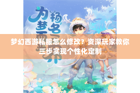 梦幻西游私服怎么修改？资深玩家教你三步实现个性化定制