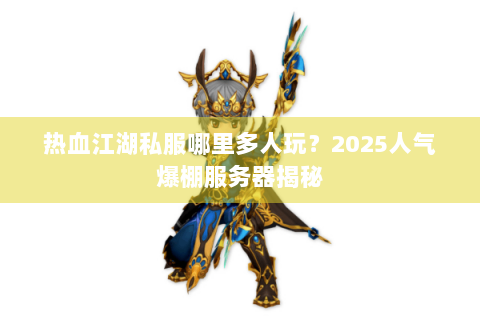 热血江湖私服哪里多人玩？2025人气爆棚服务器揭秘