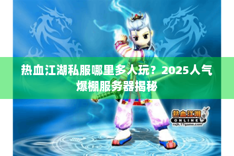 热血江湖私服哪里多人玩？2025人气爆棚服务器揭秘