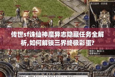 传世sf诛仙神魔异志隐藏任务全解析,如何解锁三界终极彩蛋?