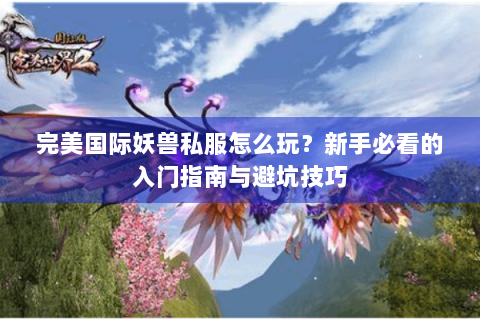 完美国际妖兽私服怎么玩？新手必看的入门指南与避坑技巧