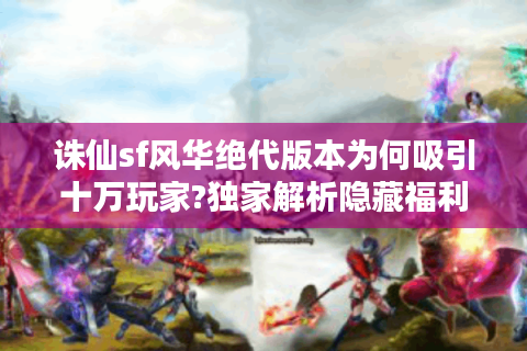 诛仙sf风华绝代版本为何吸引十万玩家?独家解析隐藏福利