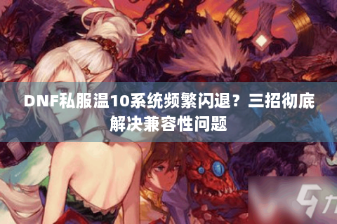 DNF私服温10系统频繁闪退？三招彻底解决兼容性问题