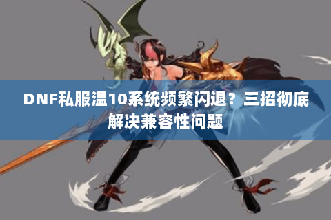 DNF私服温10系统频繁闪退？三招彻底解决兼容性问题