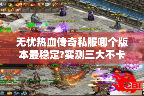 无忧热血传奇私服哪个版本最稳定?实测三大不卡服推荐