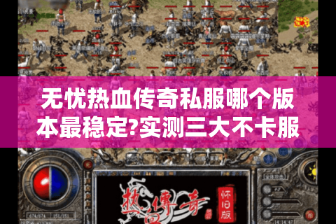 无忧热血传奇私服哪个版本最稳定?实测三大不卡服推荐
