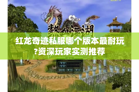 红龙奇迹私服哪个版本最耐玩?资深玩家实测推荐