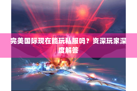 完美国际现在能玩私服吗？资深玩家深度解答