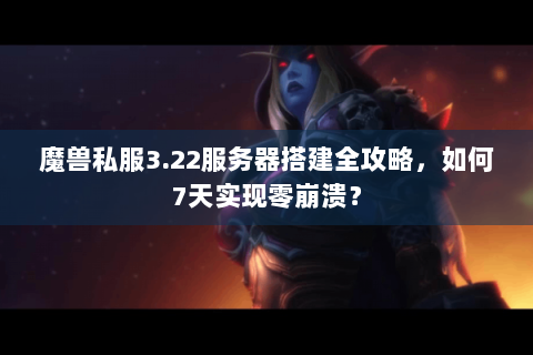 魔兽私服3.22服务器搭建全攻略，如何7天实现零崩溃？