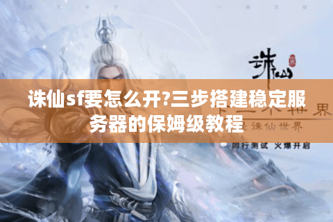 诛仙sf要怎么开?三步搭建稳定服务器的保姆级教程