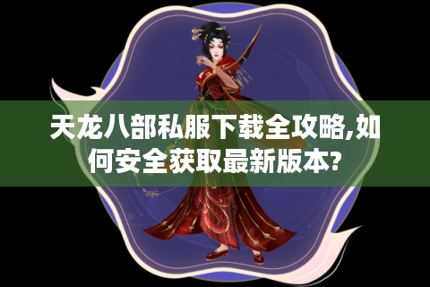 天龙八部私服下载全攻略,如何安全获取最新版本?