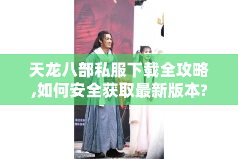 天龙八部私服下载全攻略,如何安全获取最新版本?