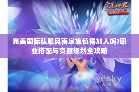 完美国际私服风雨家族值得加入吗?职业搭配与资源规划全攻略