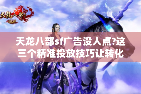天龙八部sf广告没人点?这三个精准投放技巧让转化率翻倍