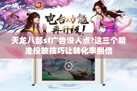 天龙八部sf广告没人点?这三个精准投放技巧让转化率翻倍