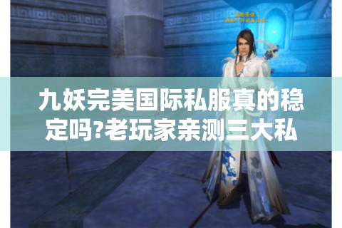 九妖完美国际私服真的稳定吗?老玩家亲测三大私服避坑指南