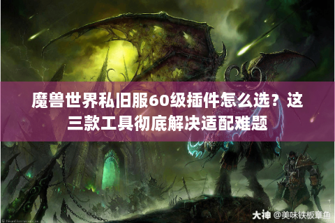 魔兽世界私旧服60级插件怎么选？这三款工具彻底解决适配难题