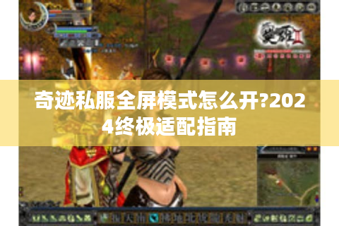 奇迹私服全屏模式怎么开?2024终极适配指南