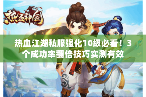 热血江湖私服强化10级必看！3个成功率翻倍技巧实测有效