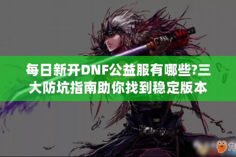 每日新开DNF公益服有哪些?三大防坑指南助你找到稳定版本