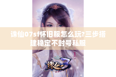 诛仙07sf怀旧服怎么玩?三步搭建稳定不封号私服
