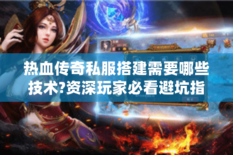 热血传奇私服搭建需要哪些技术?资深玩家必看避坑指南