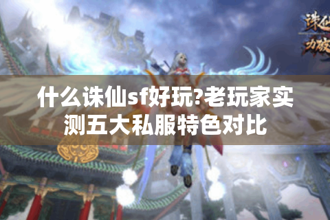 什么诛仙sf好玩?老玩家实测五大私服特色对比