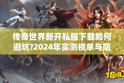传奇世界新开私服下载如何避坑?2024年实测榜单与防封指南