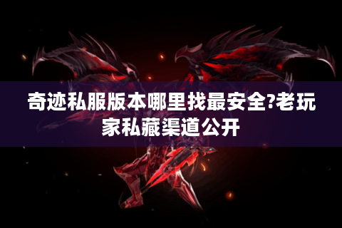 奇迹私服版本哪里找最安全?老玩家私藏渠道公开