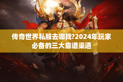 传奇世界私服去哪找?2024年玩家必备的三大靠谱渠道
