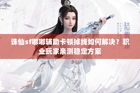 诛仙sf嘟嘟辅助卡顿掉线如何解决？职业玩家亲测稳定方案
