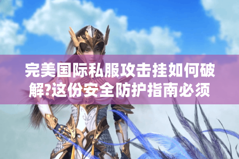 完美国际私服攻击挂如何破解?这份安全防护指南必须收藏