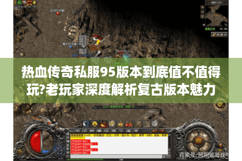 热血传奇私服95版本到底值不值得玩?老玩家深度解析复古版本魅力