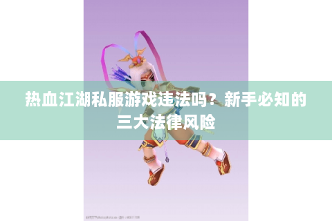 热血江湖私服游戏违法吗？新手必知的三大法律风险