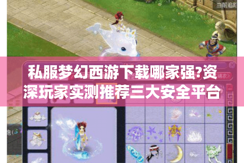 私服梦幻西游下载哪家强?资深玩家实测推荐三大安全平台