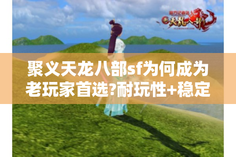 聚义天龙八部sf为何成为老玩家首选?耐玩性+稳定服测评
