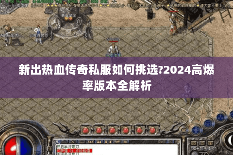 新出热血传奇私服如何挑选?2024高爆率版本全解析