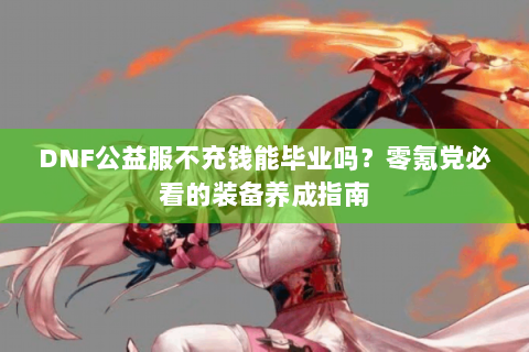 DNF公益服不充钱能毕业吗？零氪党必看的装备养成指南