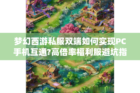 梦幻西游私服双端如何实现PC手机互通?高倍率福利服避坑指南