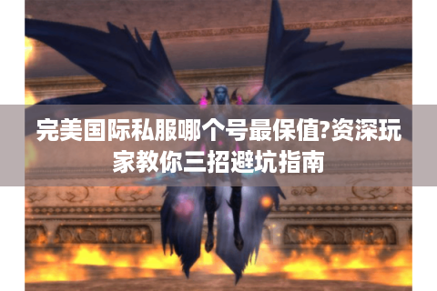 完美国际私服哪个号最保值?资深玩家教你三招避坑指南