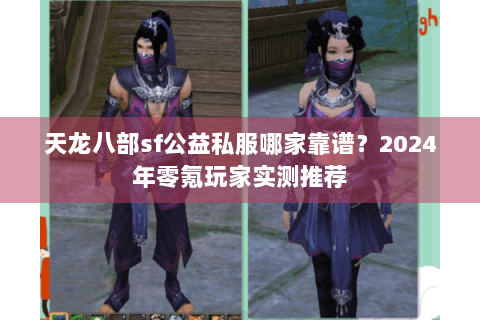 天龙八部sf公益私服哪家靠谱？2024年零氪玩家实测推荐