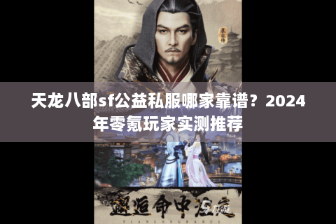 天龙八部sf公益私服哪家靠谱？2024年零氪玩家实测推荐